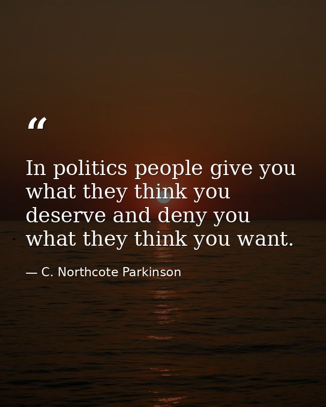 In politics people give you what they think you deserve and deny you what they think you want. — C. Northcote Parkinson