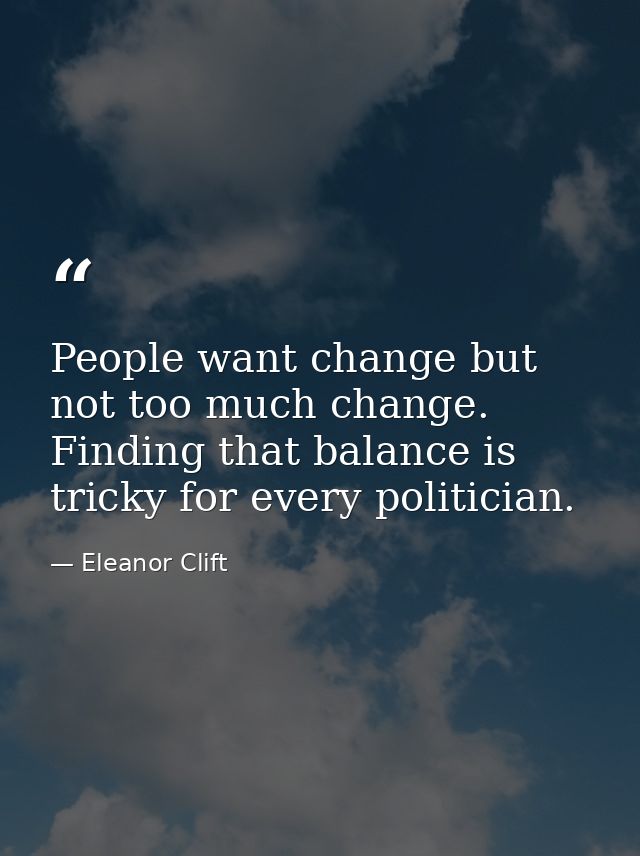 People want change but not too much change. Finding that balance is tricky for every politician. — Eleanor Clift