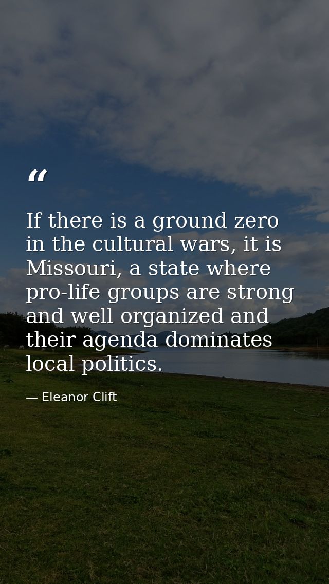 If there is a ground zero in the cultural wars, it is Missouri, a state where pro-life groups are strong and well organi — Eleanor Clift