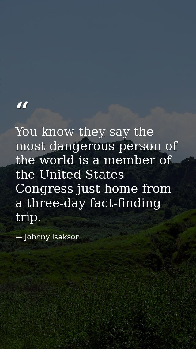 You know they say the most dangerous person of the world is a member of the United States Congress just home from a thre — Johnny Isakson