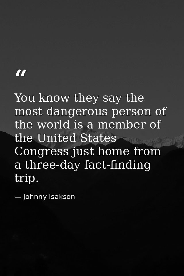 You know they say the most dangerous person of the world is a member of the United States Congress just home from a thre — Johnny Isakson