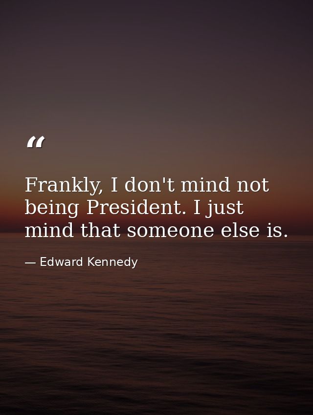 Frankly, I don't mind not being President. I just mind that someone else is. — Edward Kennedy