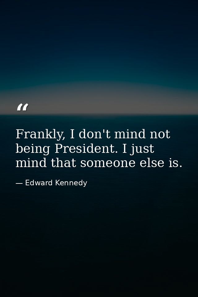 Frankly, I don't mind not being President. I just mind that someone else is. — Edward Kennedy