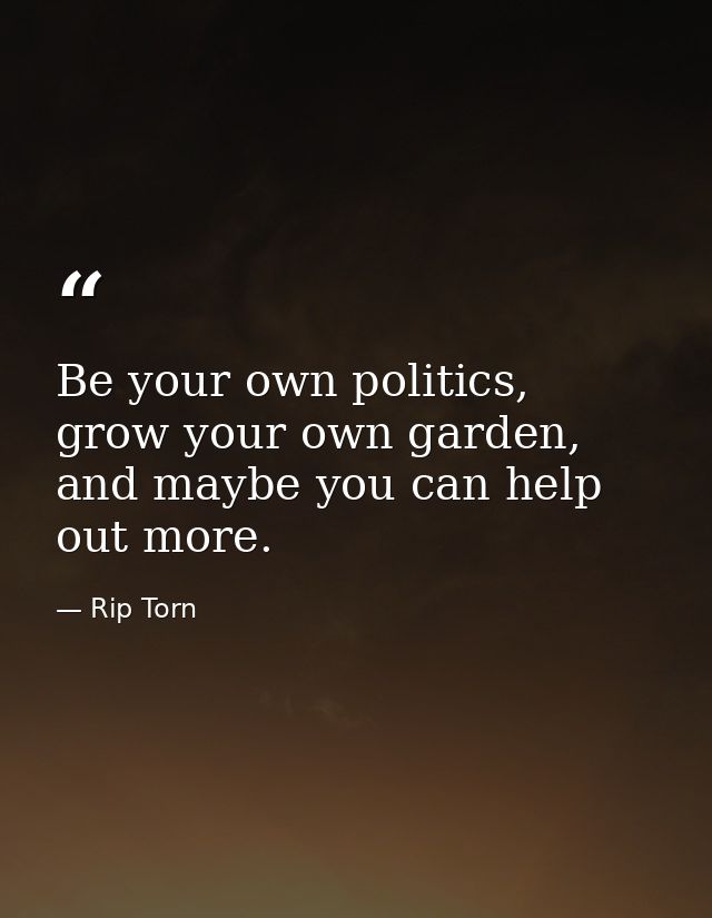 Be your own politics, grow your own garden, and maybe you can help out more. — Rip Torn