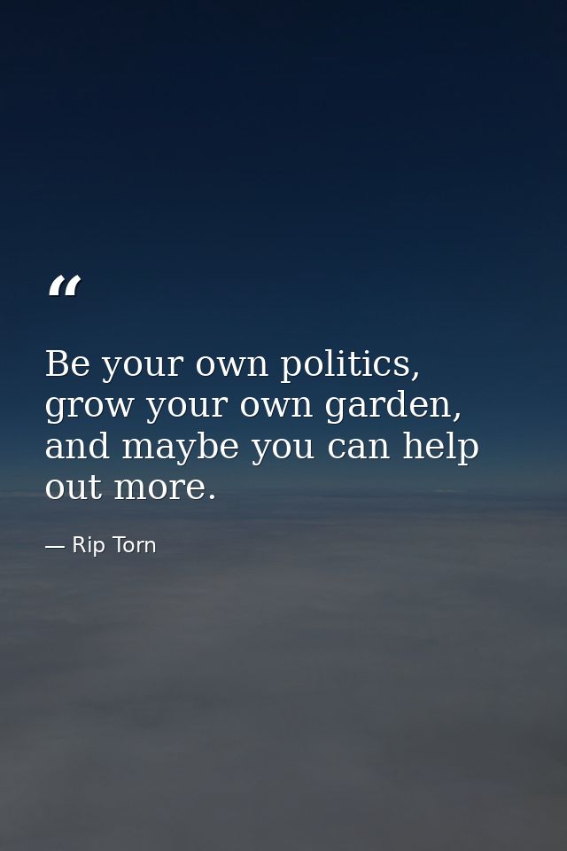 Be your own politics, grow your own garden, and maybe you can help out more. — Rip Torn
