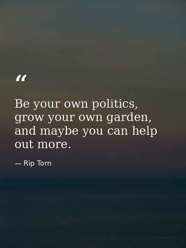Be your own politics, grow your own garden, and maybe you can help out more. — Rip Torn
