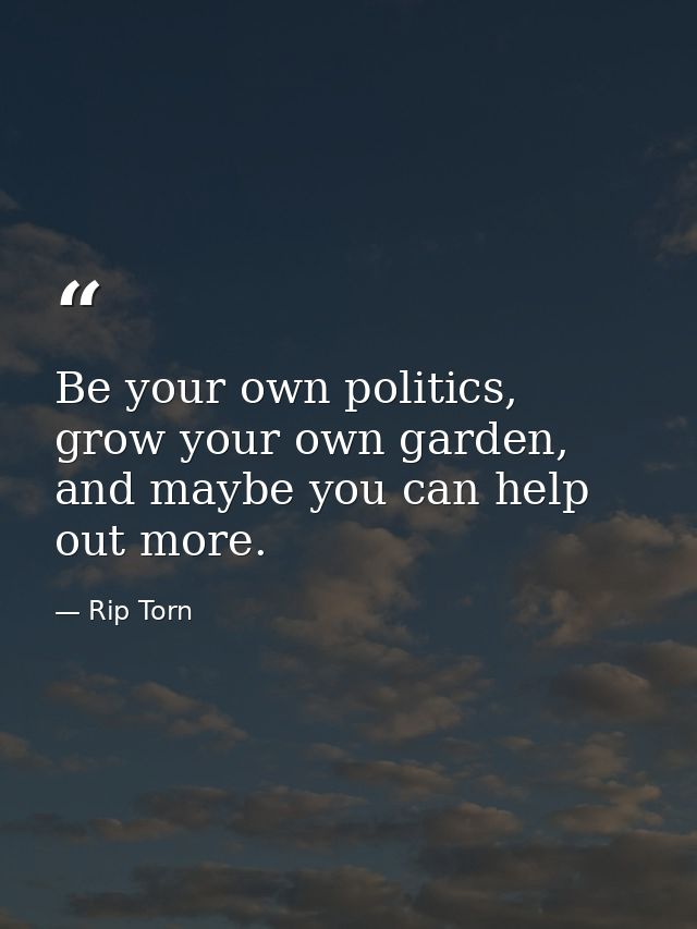 Be your own politics, grow your own garden, and maybe you can help out more. — Rip Torn