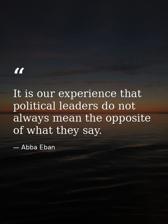 It is our experience that political leaders do not always mean the opposite of what they say. — Abba Eban