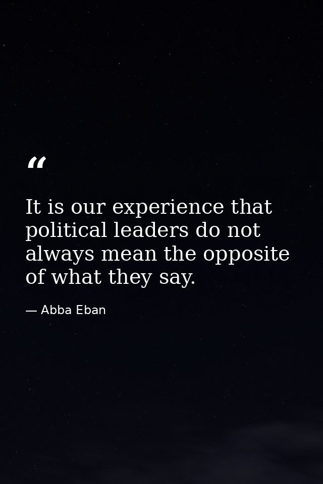 It is our experience that political leaders do not always mean the opposite of what they say. — Abba Eban