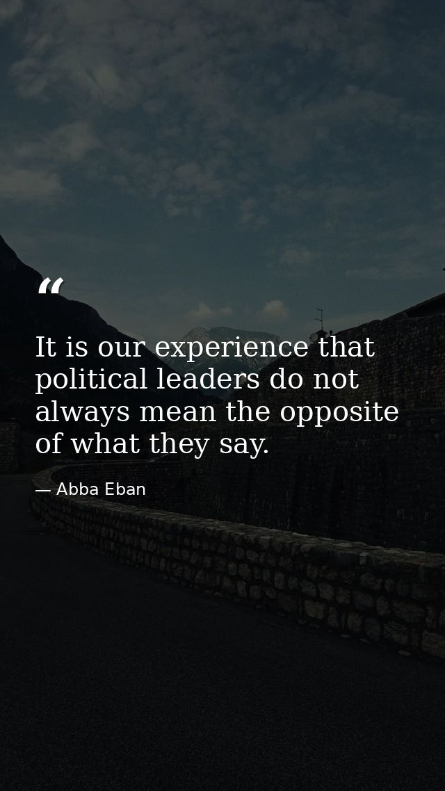 It is our experience that political leaders do not always mean the opposite of what they say. — Abba Eban