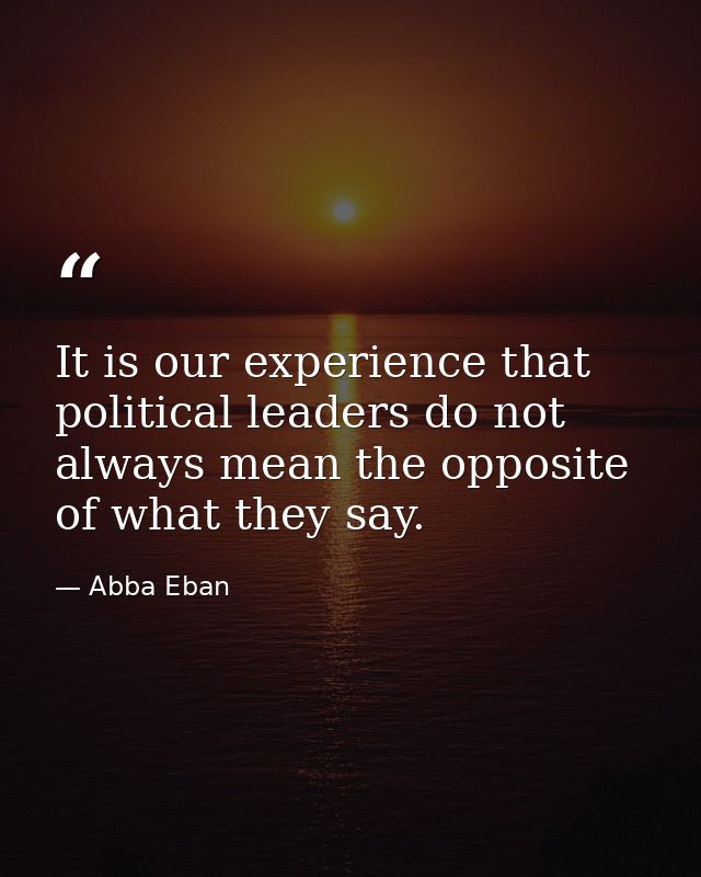It is our experience that political leaders do not always mean the opposite of what they say. — Abba Eban