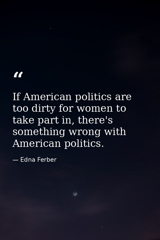 If American politics are too dirty for women to take part in, there's something wrong with American politics. — Edna Ferber