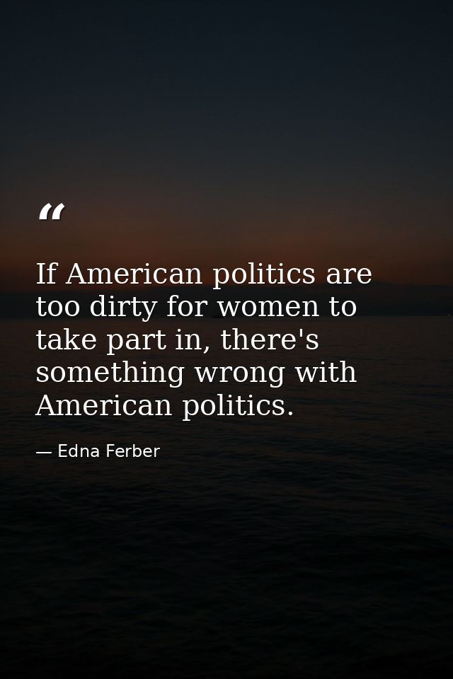 If American politics are too dirty for women to take part in, there's something wrong with American politics. — Edna Ferber