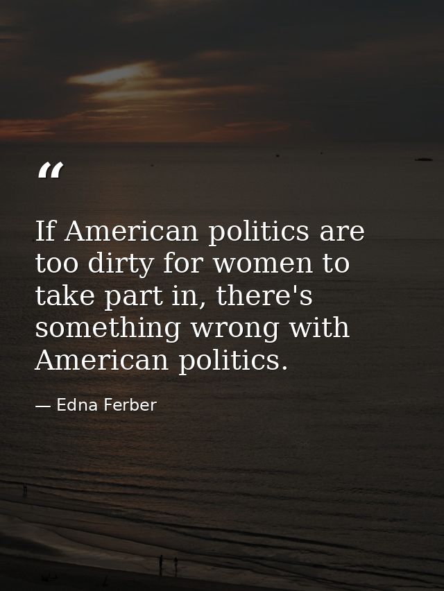 If American politics are too dirty for women to take part in, there's something wrong with American politics. — Edna Ferber