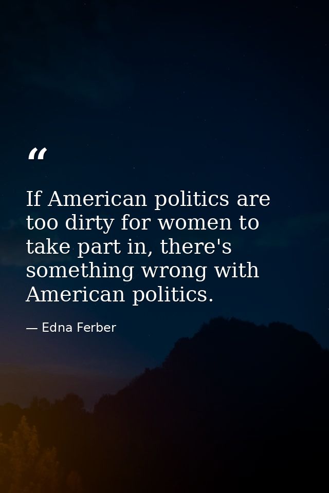 If American politics are too dirty for women to take part in, there's something wrong with American politics. — Edna Ferber