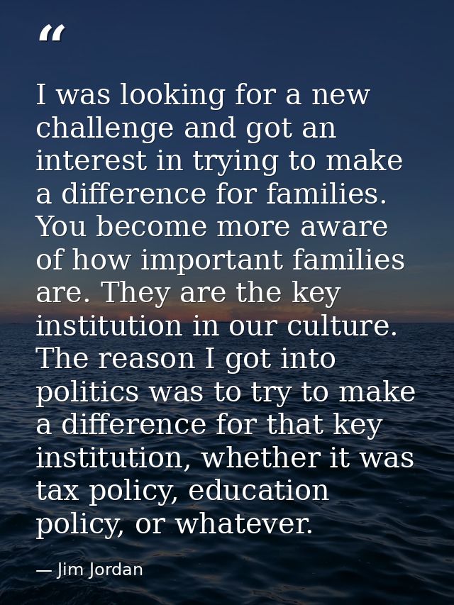 I was looking for a new challenge and got an interest in trying to make a difference for families. You become more aware — Jim Jordan