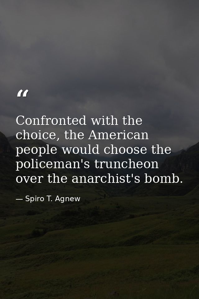 Confronted with the choice, the American people would choose the policeman's truncheon over the anarchist's bomb. — Spiro T. Agnew