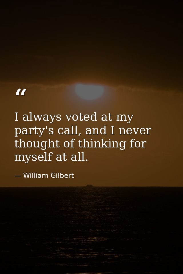 I always voted at my party's call, and I never thought of thinking for myself at all. — William Gilbert