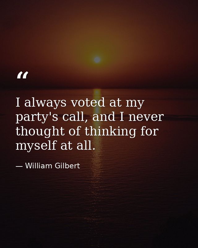 I always voted at my party's call, and I never thought of thinking for myself at all. — William Gilbert
