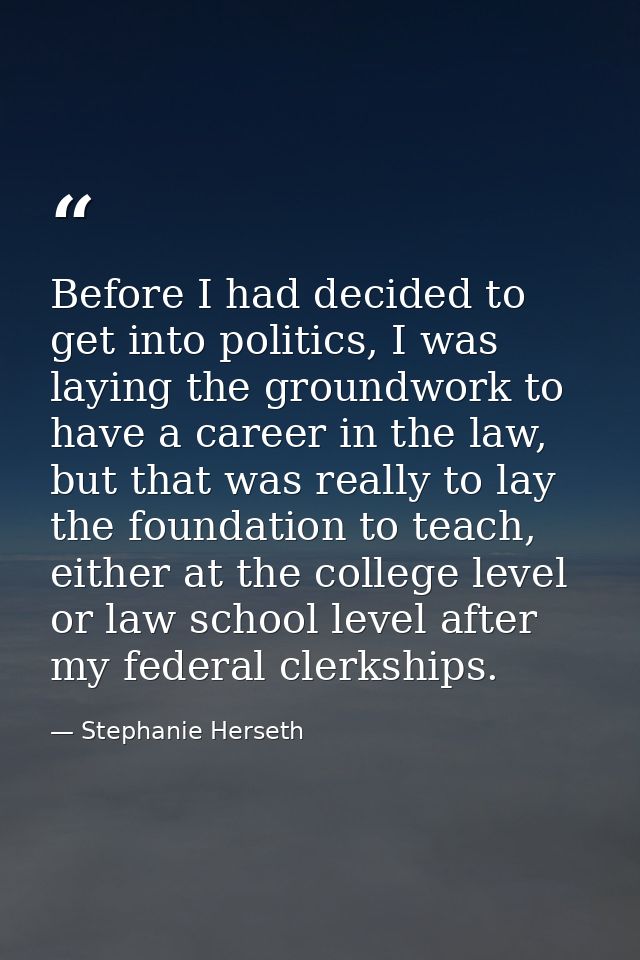 Before I had decided to get into politics, I was laying the groundwork to have a career in the law, but that was really  — Stephanie Herseth