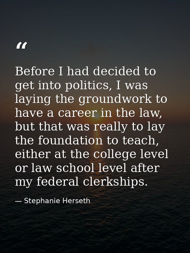 Before I had decided to get into politics, I was laying the groundwork to have a career in the law, but that was really  — Stephanie Herseth