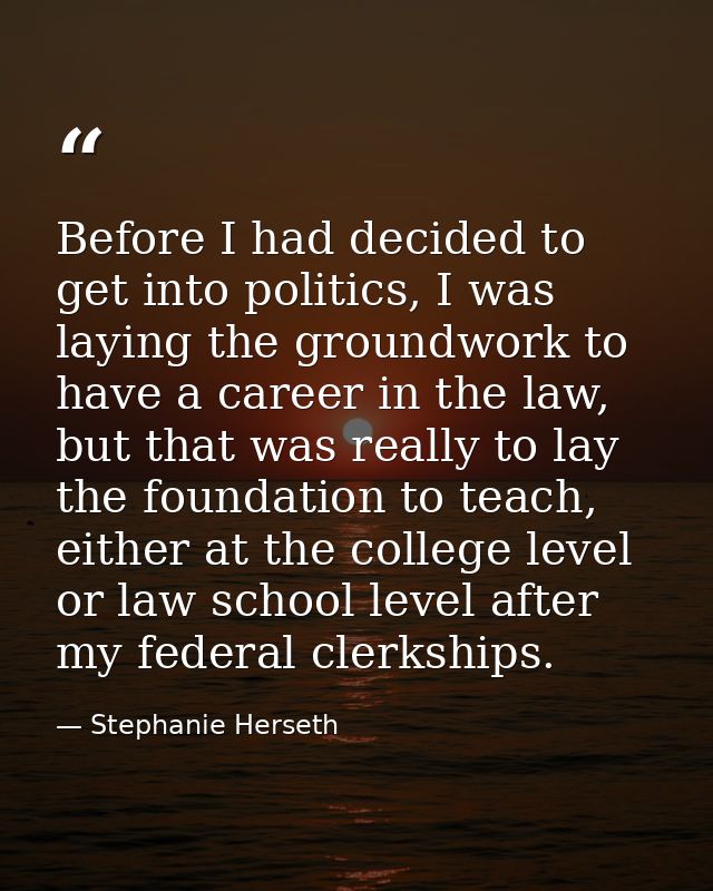 Before I had decided to get into politics, I was laying the groundwork to have a career in the law, but that was really  — Stephanie Herseth