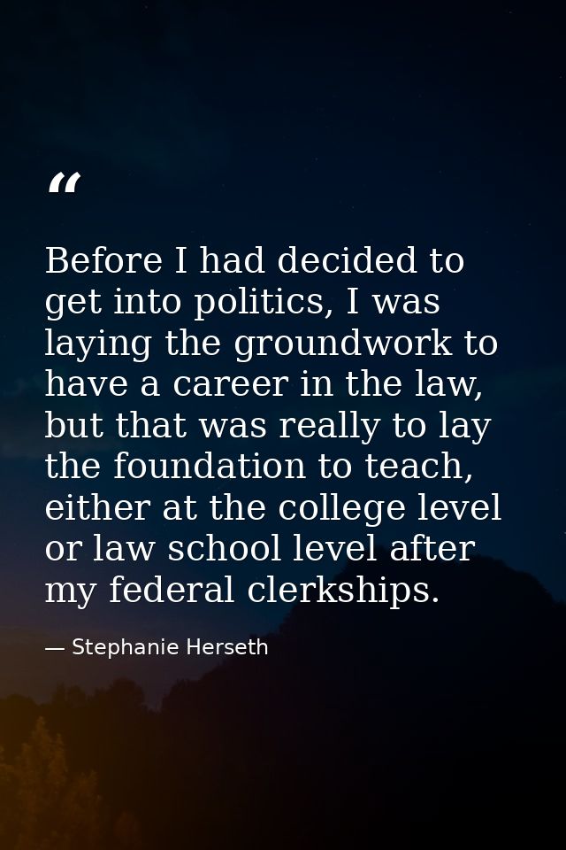 Before I had decided to get into politics, I was laying the groundwork to have a career in the law, but that was really  — Stephanie Herseth