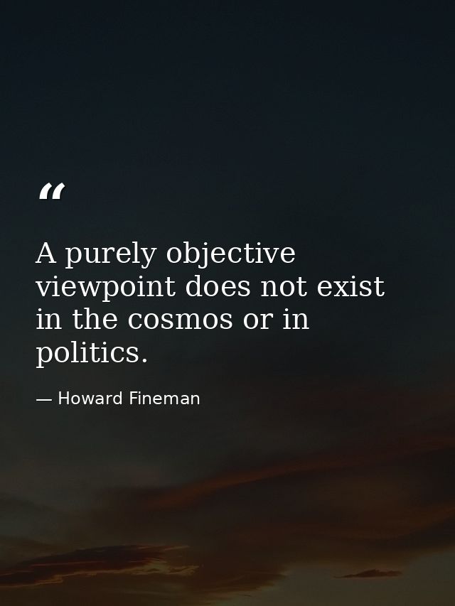 A purely objective viewpoint does not exist in the cosmos or in politics. — Howard Fineman