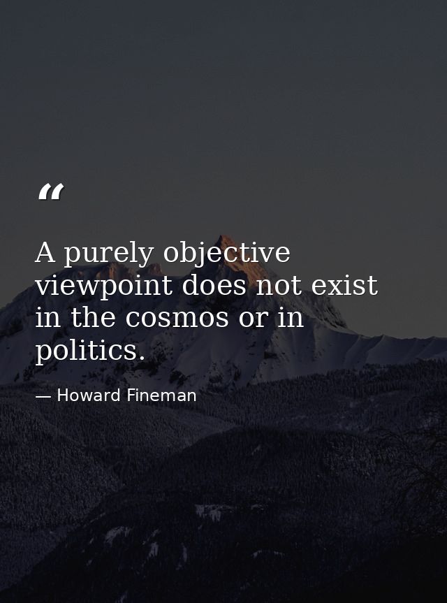 A purely objective viewpoint does not exist in the cosmos or in politics. — Howard Fineman