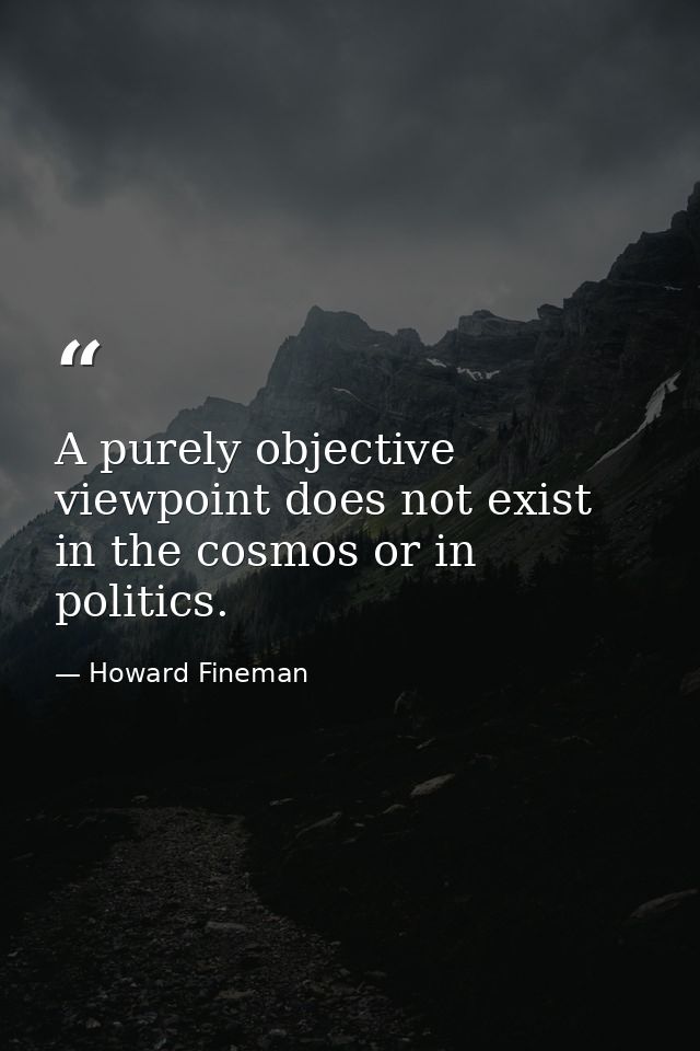 A purely objective viewpoint does not exist in the cosmos or in politics. — Howard Fineman