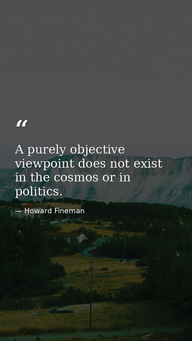 A purely objective viewpoint does not exist in the cosmos or in politics. — Howard Fineman