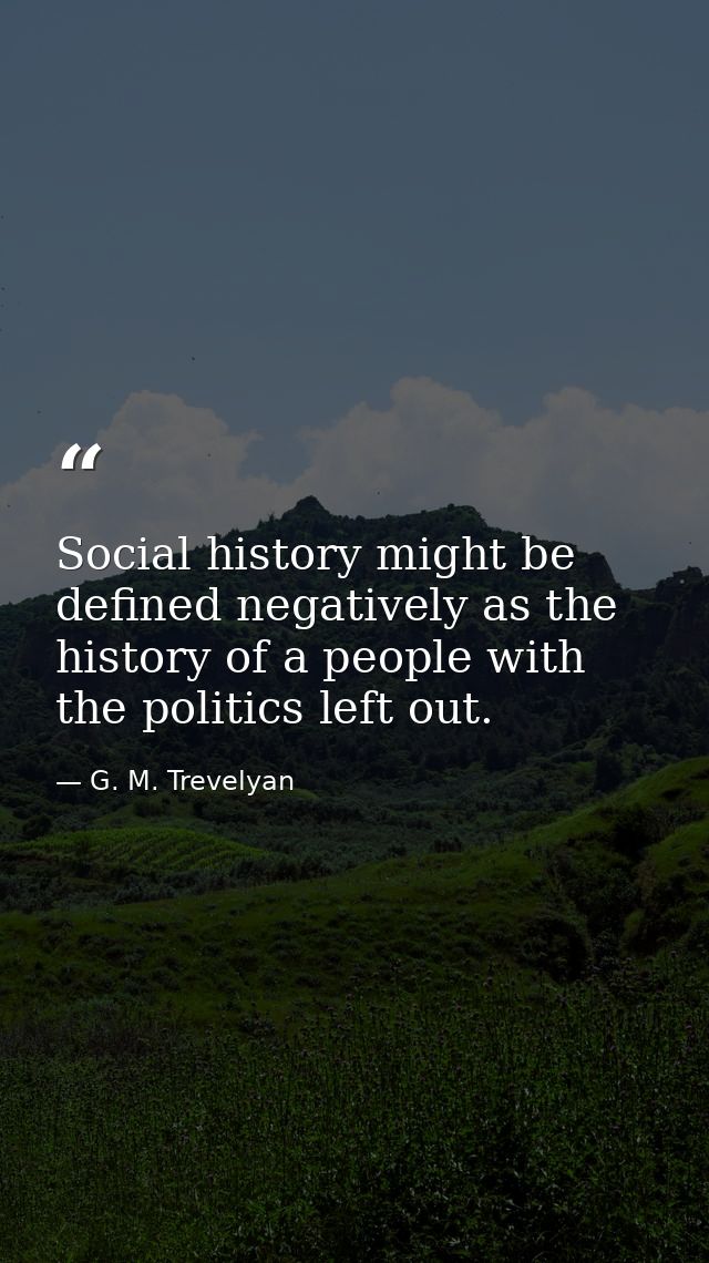 Social history might be defined negatively as the history of a people with the politics left out. — G. M. Trevelyan