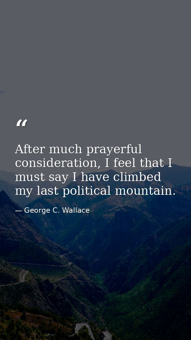 After much prayerful consideration, I feel that I must say I have climbed my last political mountain. — George C. Wallace