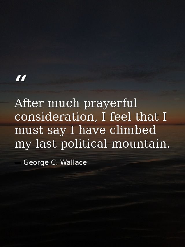 After much prayerful consideration, I feel that I must say I have climbed my last political mountain. — George C. Wallace