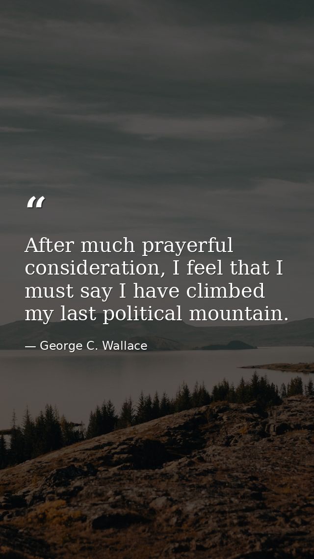 After much prayerful consideration, I feel that I must say I have climbed my last political mountain. — George C. Wallace
