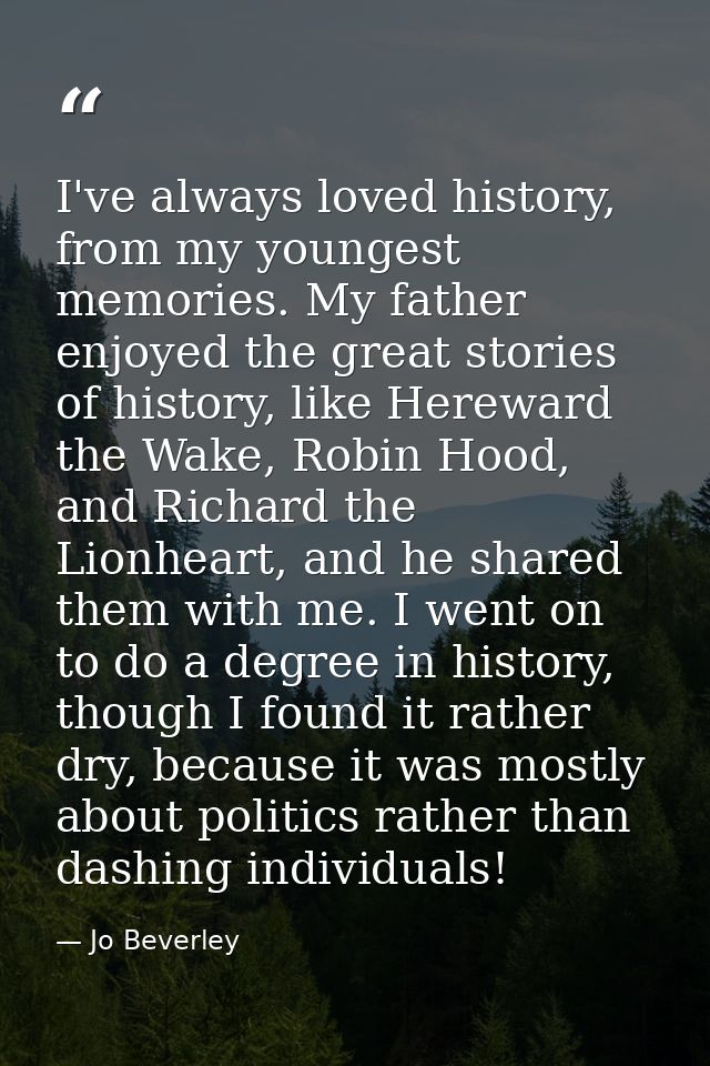 I've always loved history, from my youngest memories. My father enjoyed the great stories of history, like Hereward the  — Jo Beverley