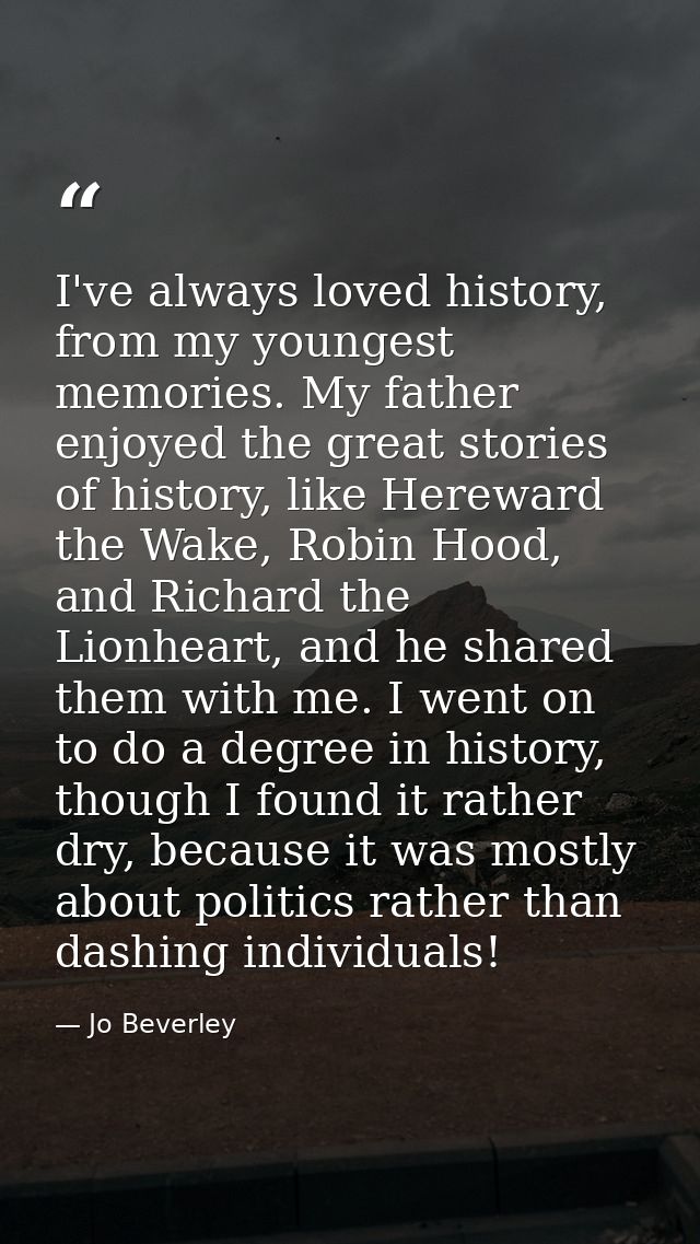 I've always loved history, from my youngest memories. My father enjoyed the great stories of history, like Hereward the  — Jo Beverley