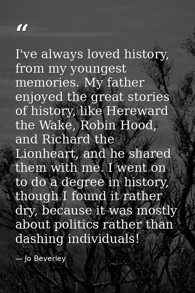 I've always loved history, from my youngest memories. My father enjoyed the great stories of history, like Hereward the  — Jo Beverley