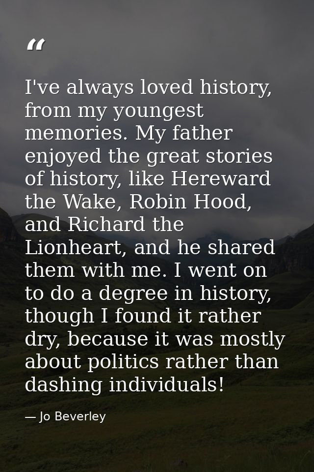 I've always loved history, from my youngest memories. My father enjoyed the great stories of history, like Hereward the  — Jo Beverley