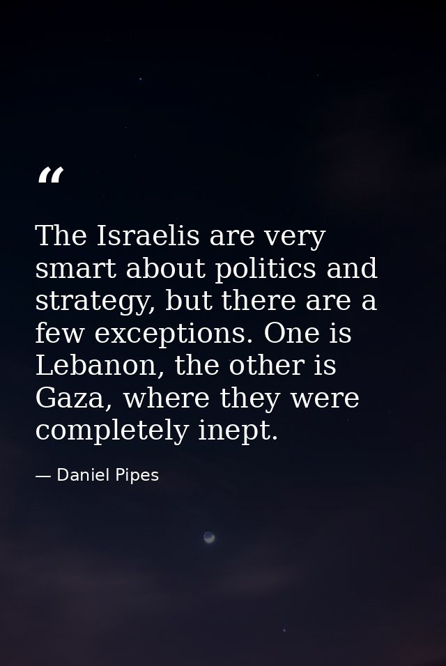 The Israelis are very smart about politics and strategy, but there are a few exceptions. One is Lebanon, the other is Ga — Daniel Pipes