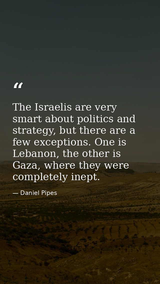 The Israelis are very smart about politics and strategy, but there are a few exceptions. One is Lebanon, the other is Ga — Daniel Pipes