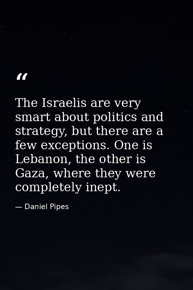 The Israelis are very smart about politics and strategy, but there are a few exceptions. One is Lebanon, the other is Ga — Daniel Pipes