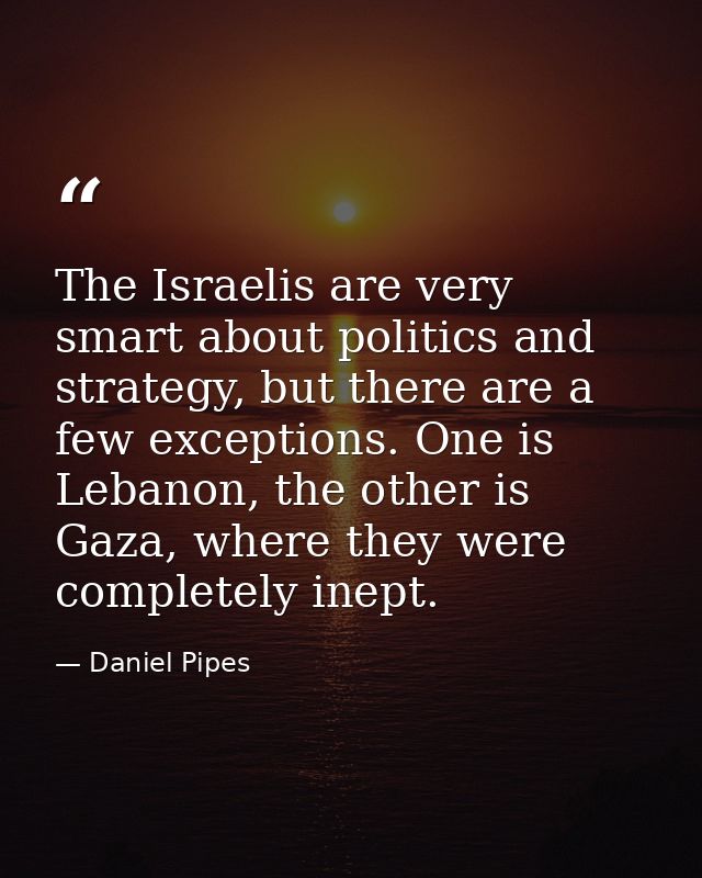 The Israelis are very smart about politics and strategy, but there are a few exceptions. One is Lebanon, the other is Ga — Daniel Pipes