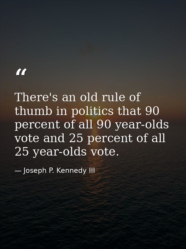 There's an old rule of thumb in politics that 90 percent of all 90 year-olds vote and 25 percent of all 25 year-olds vot — Joseph P. Kennedy III