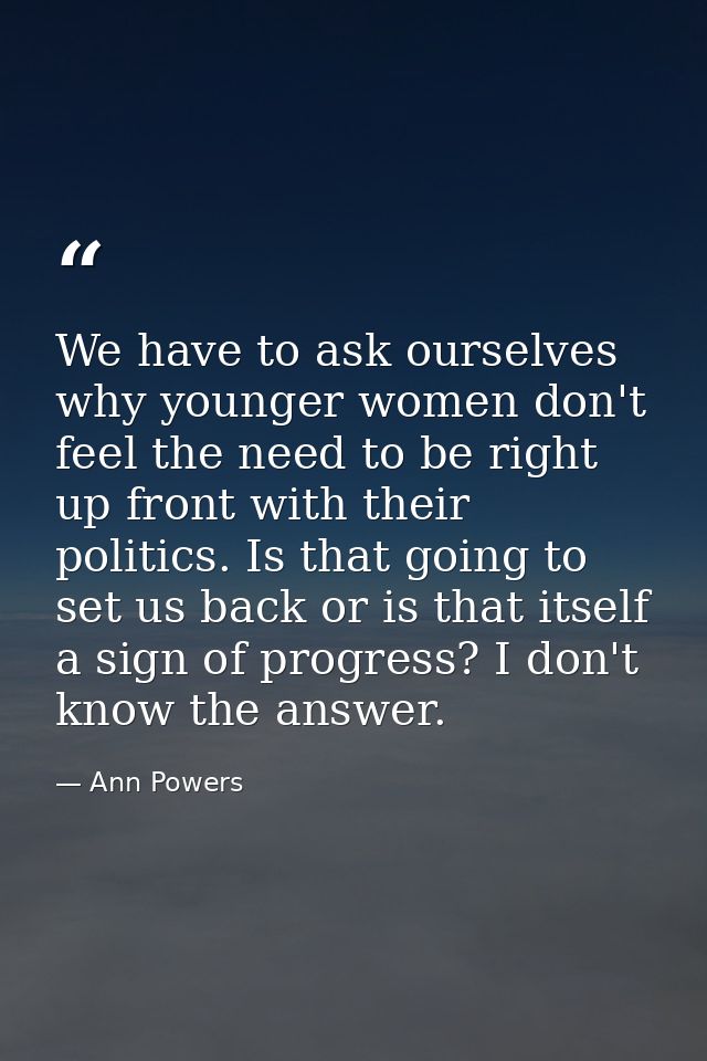 We have to ask ourselves why younger women don't feel the need to be right up front with their politics. Is that going t — Ann Powers
