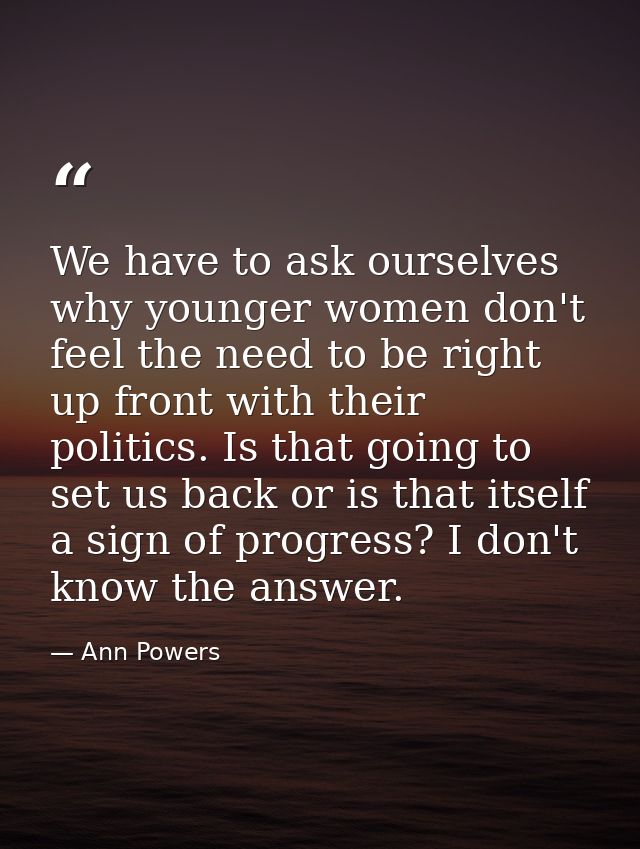 We have to ask ourselves why younger women don't feel the need to be right up front with their politics. Is that going t — Ann Powers