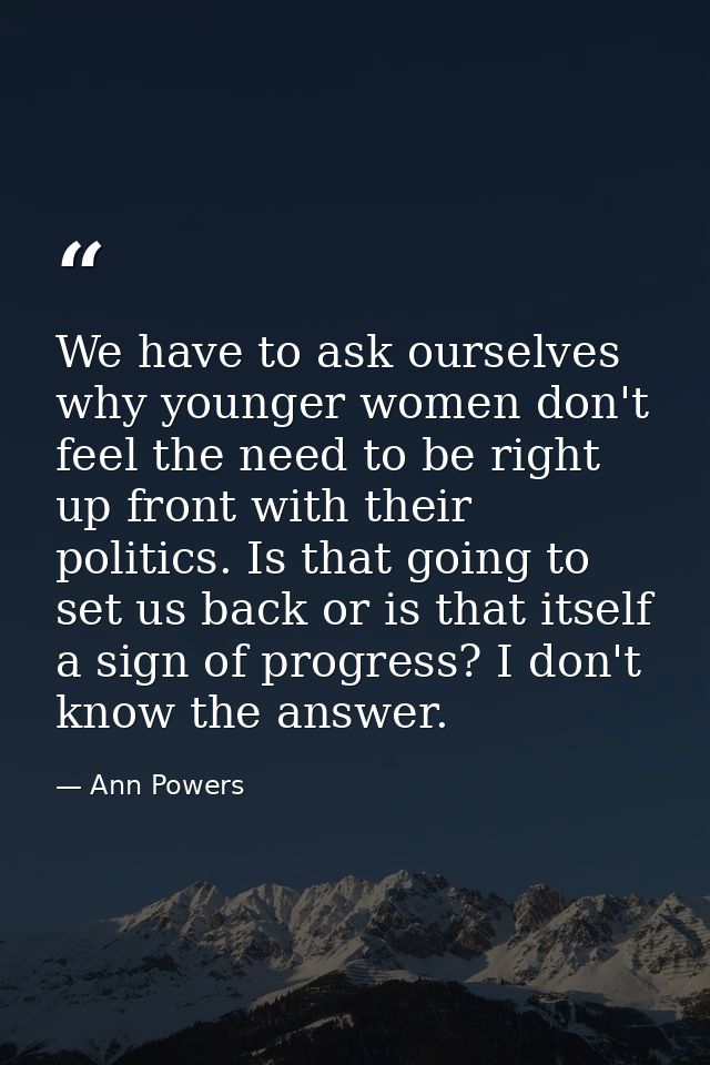 We have to ask ourselves why younger women don't feel the need to be right up front with their politics. Is that going t — Ann Powers