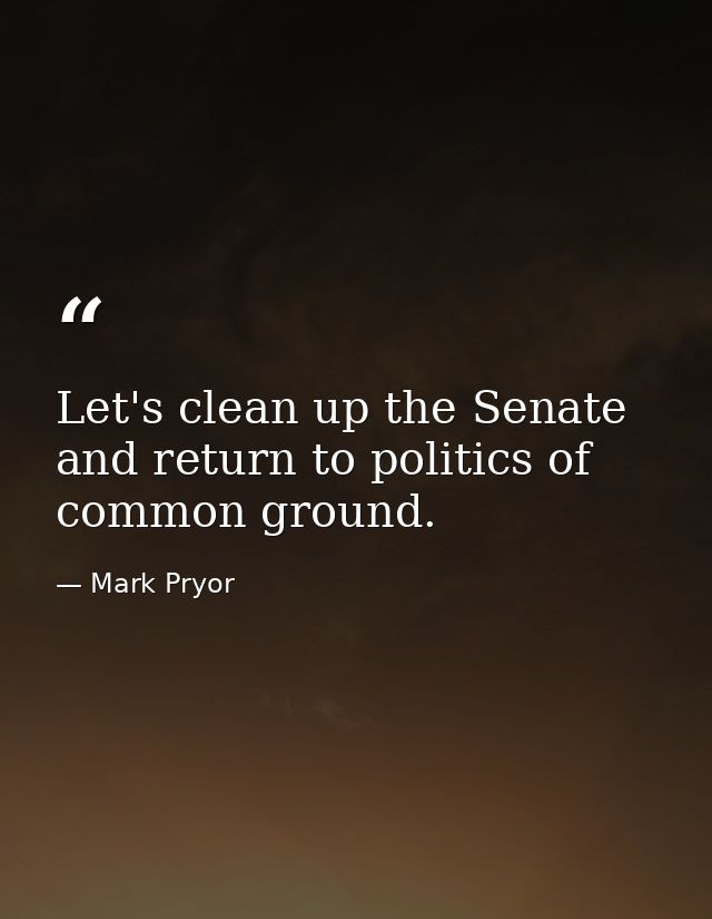 Let's clean up the Senate and return to politics of common ground. — Mark Pryor