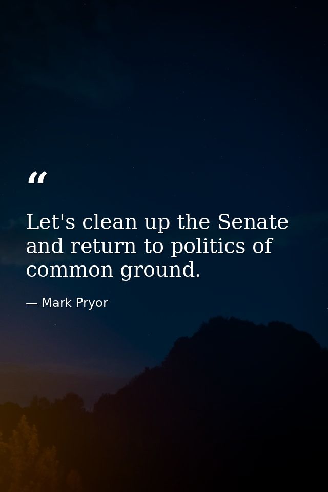 Let's clean up the Senate and return to politics of common ground. — Mark Pryor