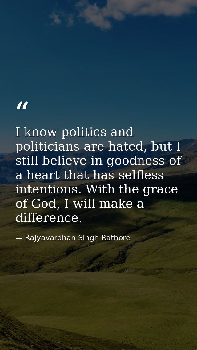 I know politics and politicians are hated, but I still believe in goodness of a heart that has selfless intentions. With — Rajyavardhan Singh Rathore